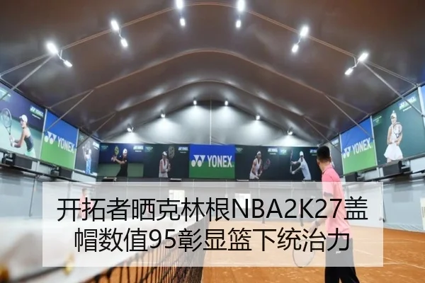 开拓者晒克林根NBA2K27盖帽数值95彰显篮下统治力